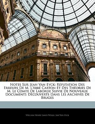 Notes sur Jean Van Eyck: Réfutation des Erreurs de M. l'Abbé Carton et des Théories de M. le Comte de Laborde