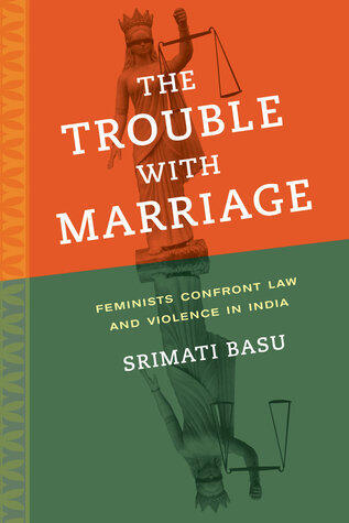 Trouble with Marriage: Feminists Confront Law and Violence in India (Gender and Justice)