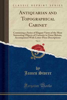 Antiquarian and Topographical Cabinet, Vol. 4: Containing a Series of Elegant Views of the Most Interesting Objects of Curiosity in Great Britain, ... Letter-Press Descriptions