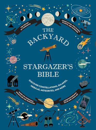The Backyard Stargazer's Bible: Discover Constellations, Galaxies, Nebulae, Meteorites, and More