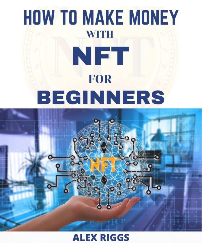 HOW TO MAKE MONEY WITH NFT FOR BEGINNERS: A Complete Beginners Guide To Understand NFTs From Scratch, How To Invest And Make Profit From Non-Fungible Tokens, How To Create, Buy, Sell And Trade Crypto