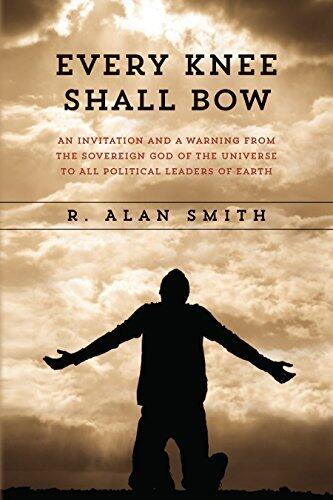 Every Knee Shall Bow: An Invitation and a Warning from the Sovereign God of the Universe to ALL Political Leaders of Earth