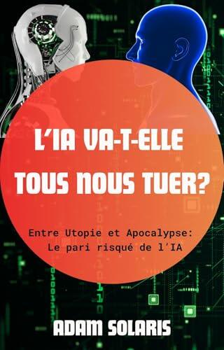 L'IA va-t-elle tous nous tuer ?: Entre Utopie et Apocalypse : Le Pari risqué de l’IA