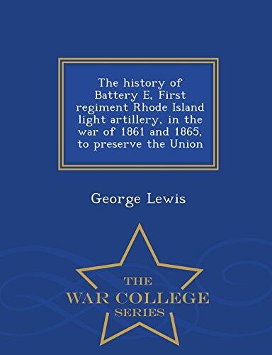 The history of Battery E, First regiment Rhode Island light artillery, in the war of 1861 and 1865, to preserve the Union - War College Series