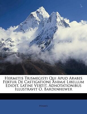 Hermetis Trismegisti Qui Apud Arabes Fertur De Castigatione Animæ Libellum Edidit, Latine Vertit, Adnotationibus Illustravit O. Bardenhewer