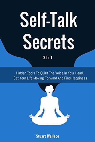 Self-Talk Secrets 2 In 1: Hidden Tools To Quiet The Voice In Your Head, Get Your Life Moving Forward And Find Happiness
