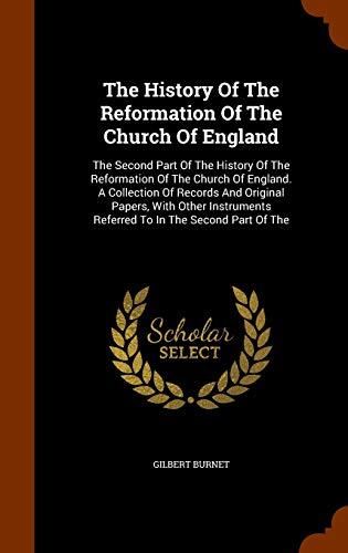 The History Of The Reformation Of The Church Of England: The Second Part Of The History Of The Reformation Of The Church Of England. A Collection Of ... Referred To In The Second Part Of The