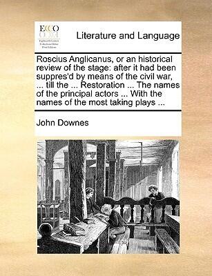 Roscius Anglicanus, or an Historical Review of the Stage: After It Had Been Suppres'd by Means of the Civil War, ... Till the ... Restoration ... the ... with the Names of the Most Taking Plays ...