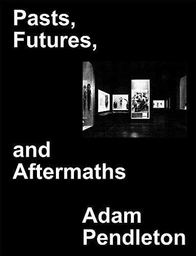 Adam Pendleton: Pasts, Futures, and Aftermaths : Revisiting the Black Dada Reader
