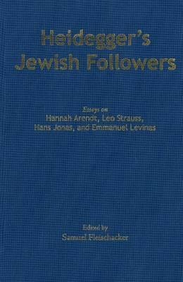 Heidegger's Jewish Followers (Essays on Hannah Arendt, Leo Strauss, Hans Jonas, and Emmanuel Levinas)