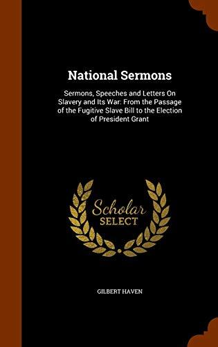National Sermons: Sermons, Speeches and Letters On Slavery and Its War: From the Passage of the Fugitive Slave Bill to the Election of President Grant