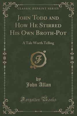 John Todd and How He Stirred His Own Broth-Pot (Classic Reprint): A Tale Worth Telling