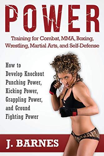 Power Training for Combat, MMA, Boxing, Wrestling, Martial Arts, and Self-Defense: How to Develop Knockout Punching Power, Kicking Power, Grappling Power