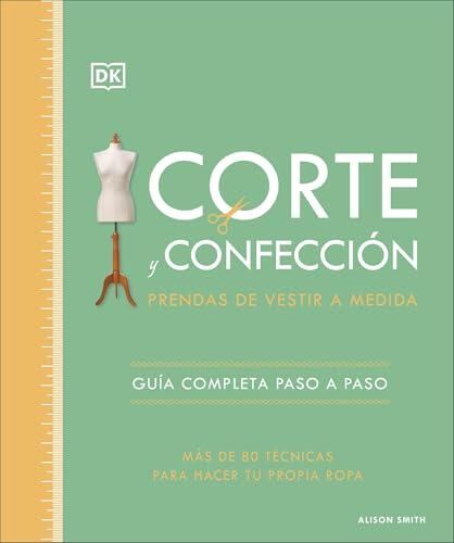 Corte y confección. Prendas de vestir a medida: Guía completa paso a paso. Más de 80 técnicas para hacer tu propia ropa
