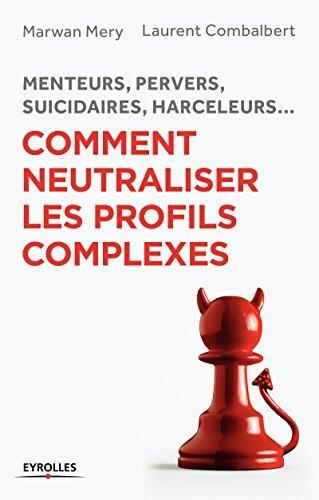 Comment Neutraliser Les Profils Complexes: Menteurs, Pervers, Suicidaires, Harceleurs...