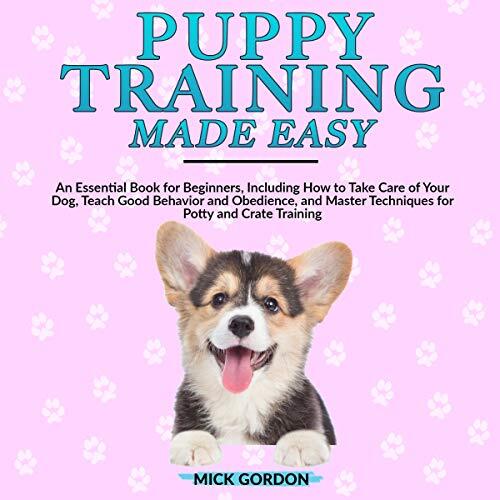 Puppy Training Made Easy: An Essential Book for Beginners, Including How to Take Care of Your Dog, Teach Good Behavior and Obedience, and Master Techniques for Potty and Crate Training