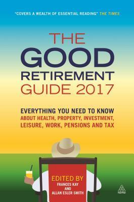 The Good Retirement Guide 2017: Everything You Need to Know About Health, Property, Investment, Leisure, Work, Pensions and Tax