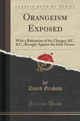 Orangeism Exposed: With a Refutation of the Charges, &C. &C.; Brought Against the Irish Nation