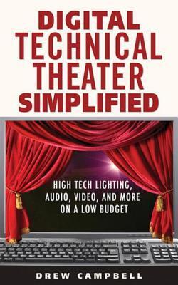 Digital Technical Theater Simplified: High Tech Lighting, Audio, Video and More on a Low Budget: High Tech Lighting, Audio, Video and More on a Low Budget