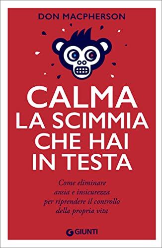 Calma la Scimmia che Hai in Testa: Come Eliminare Ansia e Insicurezza per Riprendere il Controllo della Propria Vita