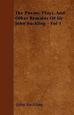 The Poems, Plays, And Other Remains Of Sir John Suckling - Vol 1