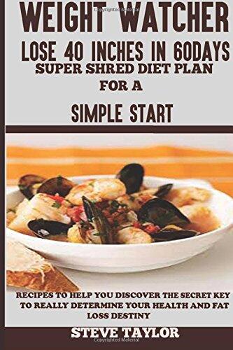 Weight Watcher: Lose 40 Inches in 60 Days Super Shredder Diet Plan for a Simple Start: Recipes to Help You Discover the Secret Key to Really Determine Your Health and Fat Loss Destiny.