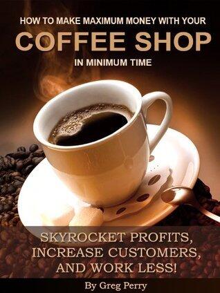 How to Make Maximum Money with Your Coffee Shop - Skyrocket Profits, Increase Customers, Please Your Barista, and Work Less!