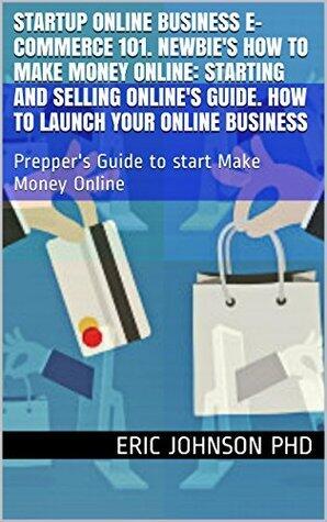 Startup Online Business E-Commerce 101. Newbie's How To Make Money Online: Starting and Selling Online's Guide. How to launch your Online Business: Prepper's ... guide, startup, startup and selling)