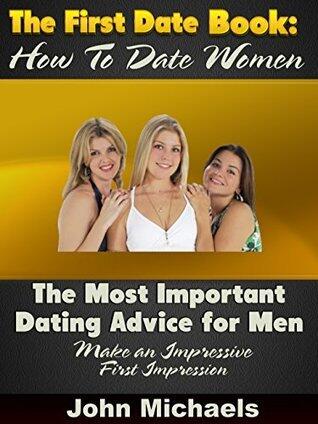 The First Date Book: How To Date Women: The Most Important Dating Advice for Men Make an Impressive First Impression