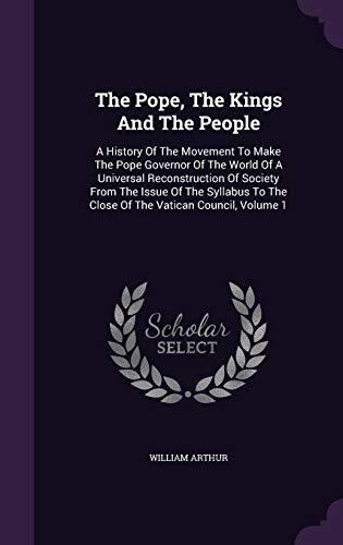 The Pope, The Kings And The People: A History Of The Movement To Make The Pope Governor Of The World Of A Universal Reconstruction Of Society From The Issue Of The Syllabus To The Close Of The Vatican Council, Volume 1