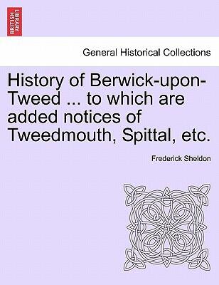 History of Berwick-upon-Tweed: To Which Are Added Notices of Tweedmouth, Spittal, etc.