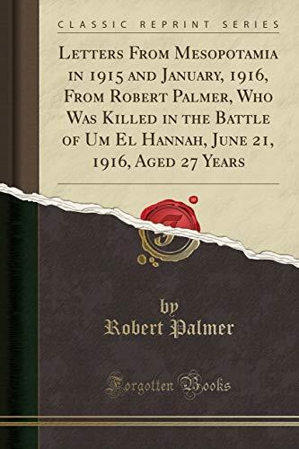 Letters from Mesopotamia in 1915 and January, 1916, from Robert Palmer, Who Was Killed in the Battle of Um El Hannah, June 21, 1916, Aged 27 Years