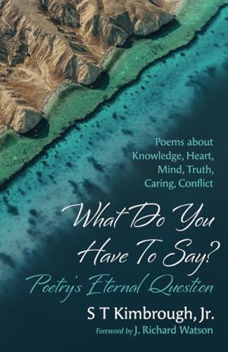 What Do You Have To Say? Poetry's Eternal Question: Poems about Knowledge, Heart, Mind, Truth, Caring, Conflict