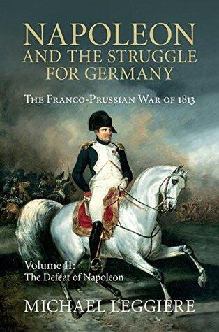 Napoleon and the Struggle for Germany: The Franco-Prussian War of 1813, Volume II: The Defeat of Napoleon