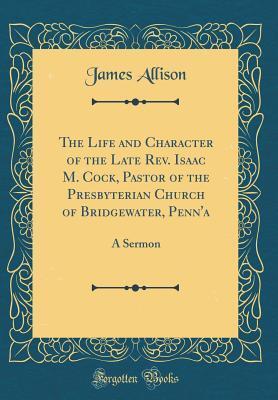 The Life and Character of the Late Rev. Isaac M. Cock, Pastor of the Presbyterian Church of Bridgewater, Penn'a: A Sermon