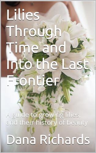 Lilies Through Time and Into the Last Frontier: A Guide to Growing Lilies and Their History of Beauty