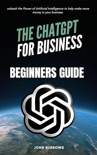 The Chatgpt For Business Beginners Guide : unleash the Power of Artificial Intelligence to help make more money in your business
