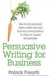 Persuasive Writing for Business: How to Write Proposals, Letters, Emails and Other Business Communications to Influence, Impress and Persuade