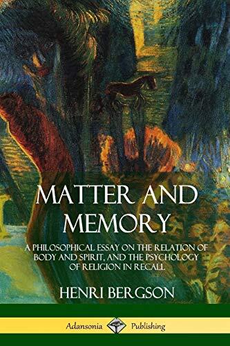 Matter and Memory: A Philosophical Essay on the Relation of Body and Spirit and the Psychology of Religion in Recall