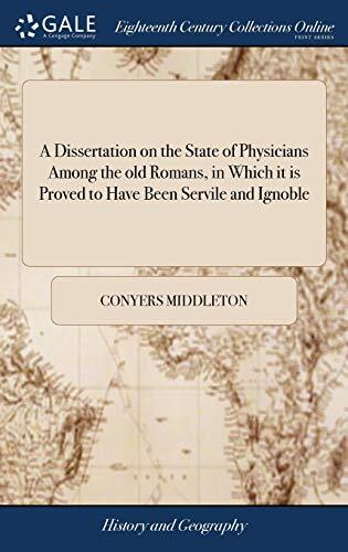 A Dissertation on the State of Physicians Among the old Romans, in Which it is Proved to Have Been Servile and Ignoble: Against the Assertions of ... Dr. James Spon, and Dr. Richard Mead