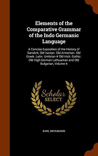 Elements of the Comparative Grammar of the Indo Germanic Language: A Concise Exposition of the History of Sanskrit, Old Iranian. Old Armenian. Old ... German Lathuaman and Old Bulgarian, Volume 4