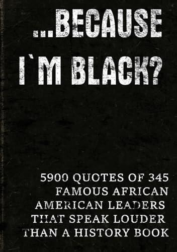 ...Because I'm Black?: 5900 Quotes of 345 Famous African-American Leaders That Speak Louder Than a History Book