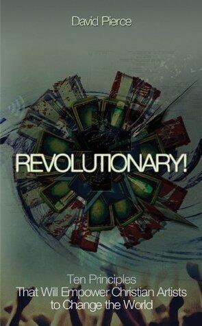 Revolutionary! Ten Principles That Will Empower Christian Artists to Change the World