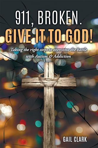 911, Broken. Give it to God!: Taking the right steps to overcome the battle with Autism & Addiction