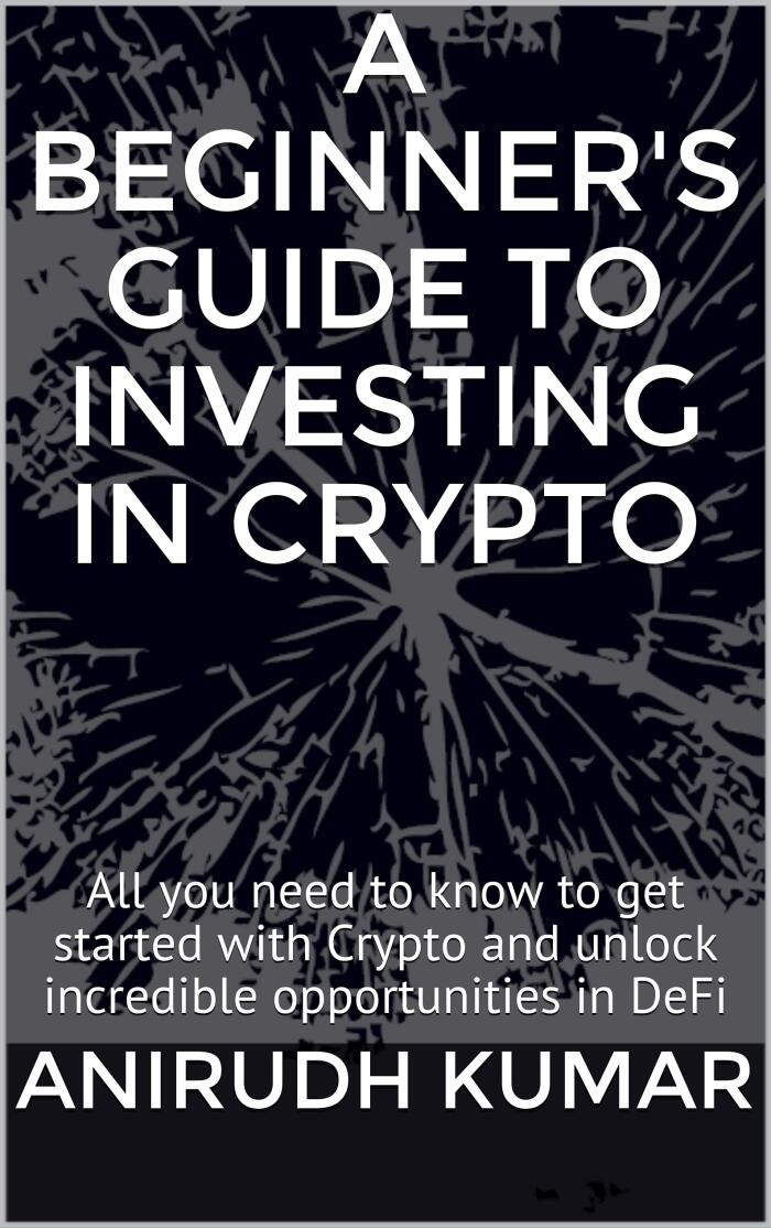 A Beginner's Guide to Investing in Crypto: All you need to know to get started with Crypto and unlock incredible opportunities in DeFi