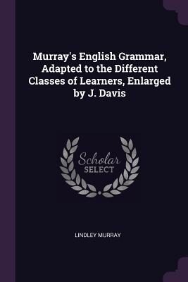 Murray's English Grammar, Adapted to the Different Classes of Learners, Enlarged by J. Davis