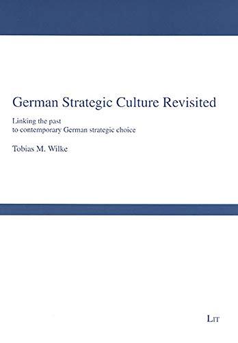German Strategic Culture Revisited: Linking the Past to Contemporary German Strategic Choice