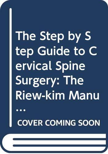 STEP BY STEP GUIDE TO CERVICAL SPINE SURGERY, THE: THE RIEW-KIM MANUAL FOR CERVICAL SPINE SURGERY