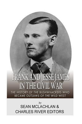 Frank and Jesse James in the Civil War: The History of the Bushwhackers Who Became Outlaws of the Wild West