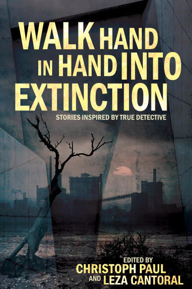 Walk Hand in Hand into Extinction: Stories Inspired by True Detective
